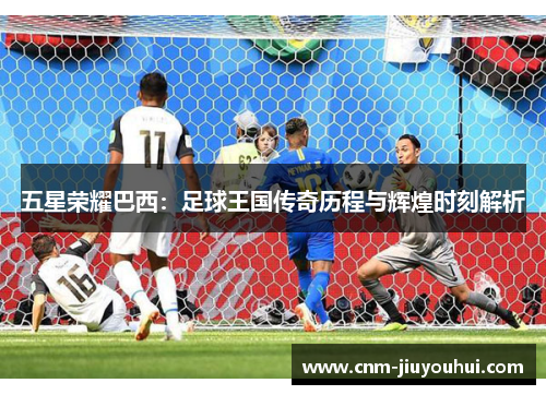 五星荣耀巴西:足球王国传奇历程与辉煌时刻解析 五星荣耀巴西:足球王国传奇历程与辉煌时刻解析