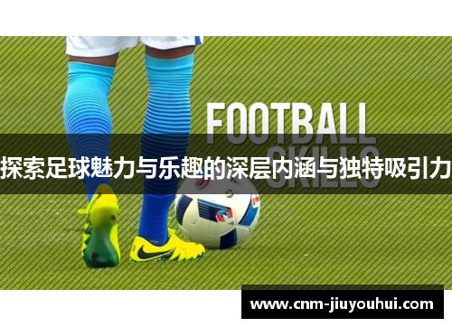 探索足球魅力与乐趣的深层内涵与独特吸引力 探索足球魅力与乐趣的深层内涵与独特吸引力