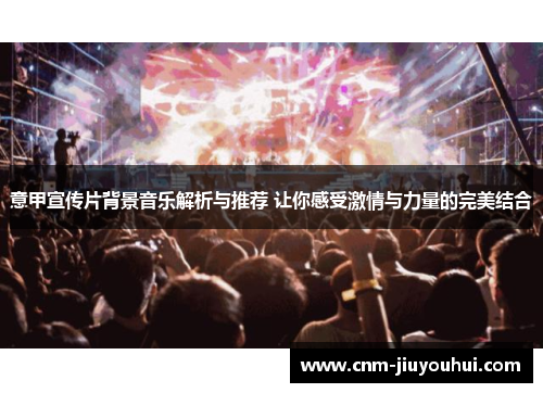 意甲宣传片背景音乐解析与推荐 让你感受激情与力量的完美结合