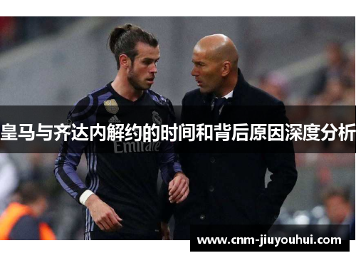 皇马与齐达内解约的时间和背后原因深度分析
