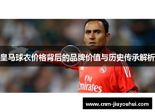 皇马球衣价格背后的品牌价值与历史传承解析 皇马球衣价格背后的品牌价值与历史传承解析