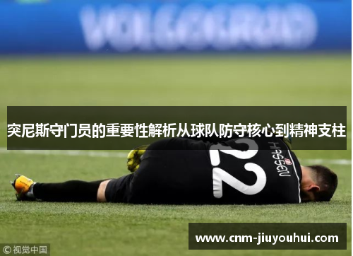 突尼斯守门员的重要性解析从球队防守核心到精神支柱 突尼斯守门员的重要性解析从球队防守核心到精神支柱