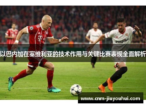 以巴内加在塞维利亚的技术作用与关键比赛表现全面解析 以巴内加在塞维利亚的技术作用与关键比赛表现全面解析