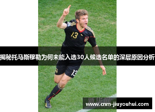 揭秘托马斯穆勒为何未能入选30人候选名单的深层原因分析 揭秘托马斯穆勒为何未能入选30人候选名单的深层原因分析