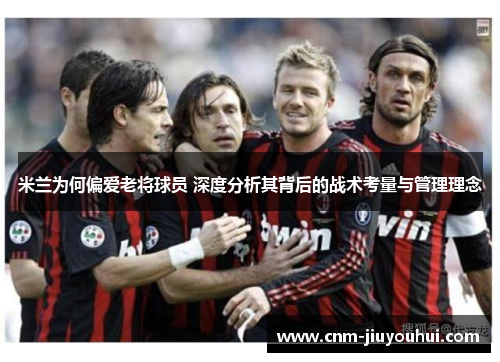 米兰为何偏爱老将球员 深度分析其背后的战术考量与管理理念