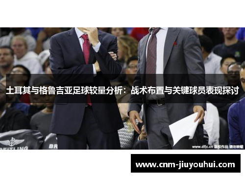 土耳其与格鲁吉亚足球较量分析：战术布置与关键球员表现探讨