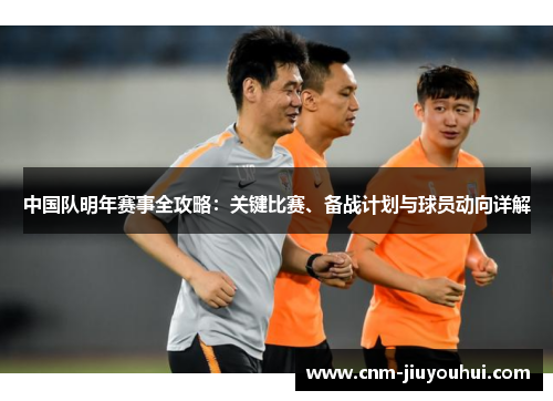 中国队明年赛事全攻略：关键比赛、备战计划与球员动向详解
