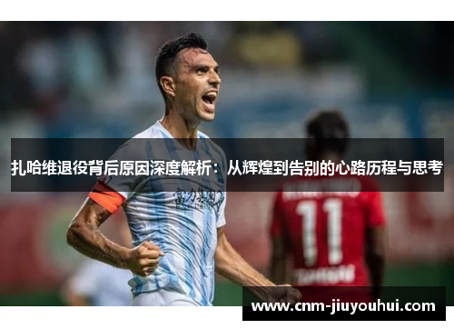 扎哈维退役背后原因深度解析：从辉煌到告别的心路历程与思考