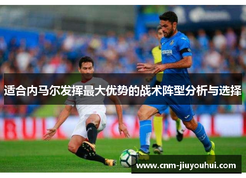 适合内马尔发挥最大优势的战术阵型分析与选择 适合内马尔发挥最大优势的战术阵型分析与选择