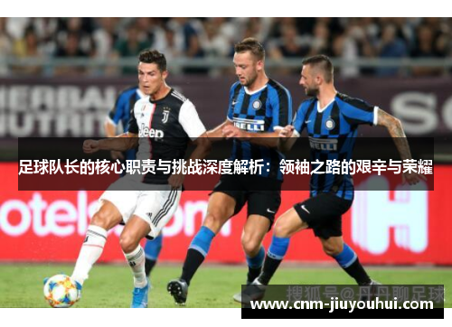 足球队长的核心职责与挑战深度解析：领袖之路的艰辛与荣耀