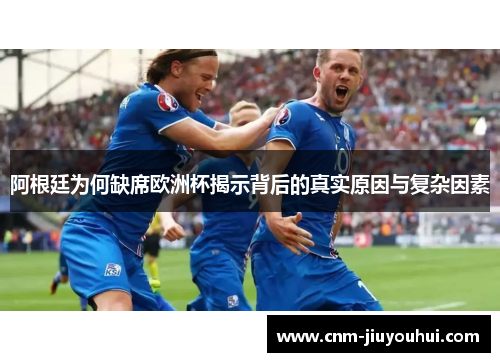 阿根廷为何缺席欧洲杯揭示背后的真实原因与复杂因素