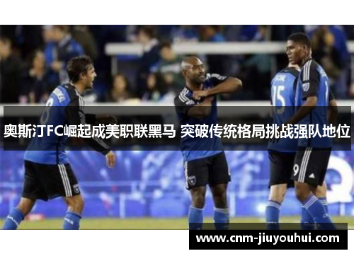 奥斯汀FC崛起成美职联黑马 突破传统格局挑战强队地位 奥斯汀FC崛起成美职联黑马 突破传统格局挑战强队地位