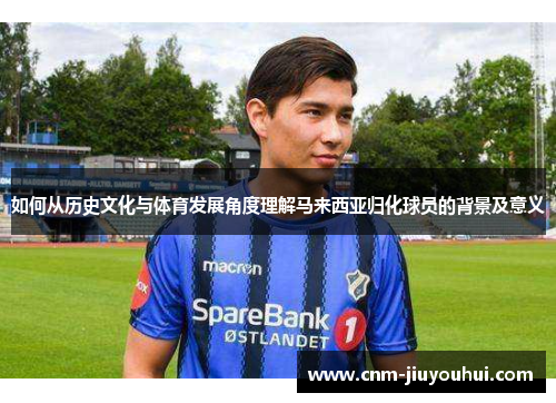 如何从历史文化与体育发展角度理解马来西亚归化球员的背景及意义 如何从历史文化与体育发展角度理解马来西亚归化球员的背景及意义