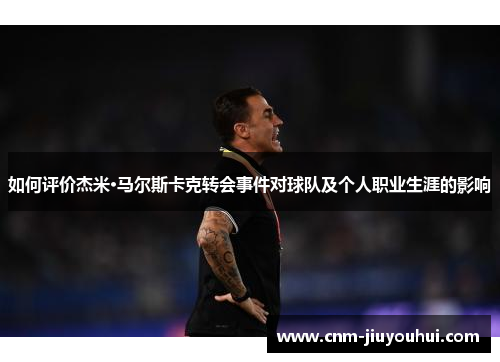 如何评价杰米·马尔斯卡克转会事件对球队及个人职业生涯的影响 如何评价杰米·马尔斯卡克转会事件对球队及个人职业生涯的影响