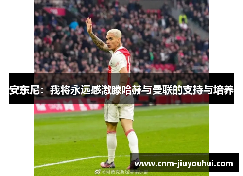 安东尼:我将永远感激滕哈赫与曼联的支持与培养 安东尼:我将永远感激滕哈赫与曼联的支持与培养