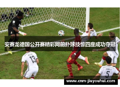 安赛龙德国公开赛精彩网前扑球技惊四座成功夺冠