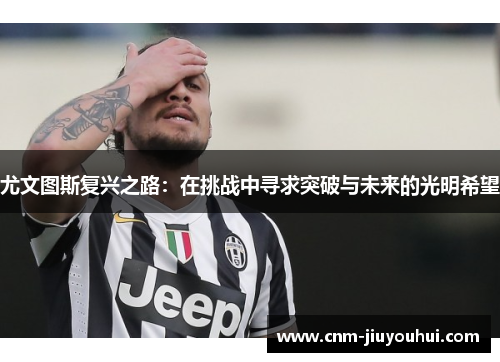 尤文图斯复兴之路:在挑战中寻求突破与未来的光明希望 尤文图斯复兴之路:在挑战中寻求突破与未来的光明希望