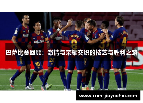 巴萨比赛回顾:激情与荣耀交织的技艺与胜利之路 巴萨比赛回顾:激情与荣耀交织的技艺与胜利之路