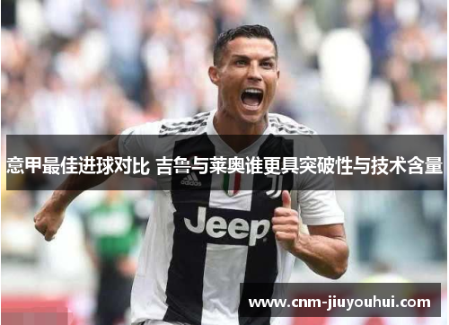 意甲最佳进球对比 吉鲁与莱奥谁更具突破性与技术含量 意甲最佳进球对比 吉鲁与莱奥谁更具突破性与技术含量