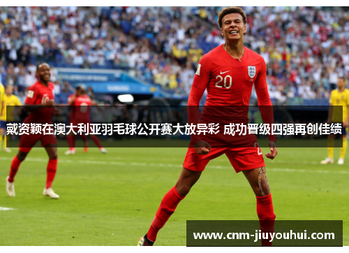 戴资颖在澳大利亚羽毛球公开赛大放异彩 成功晋级四强再创佳绩