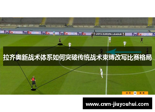 拉齐奥新战术体系如何突破传统战术束缚改写比赛格局 拉齐奥新战术体系如何突破传统战术束缚改写比赛格局