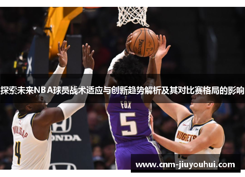探索未来NBA球员战术适应与创新趋势解析及其对比赛格局的影响 探索未来NBA球员战术适应与创新趋势解析及其对比赛格局的影响
