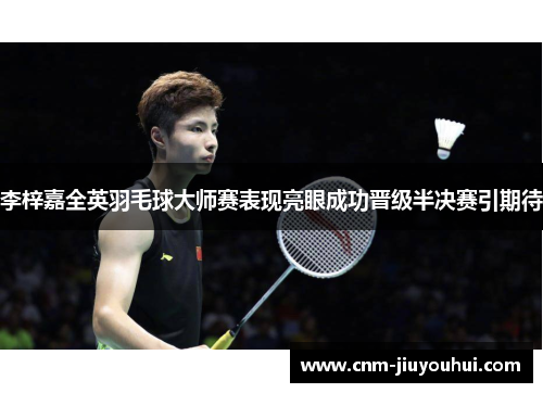 李梓嘉全英羽毛球大师赛表现亮眼成功晋级半决赛引期待