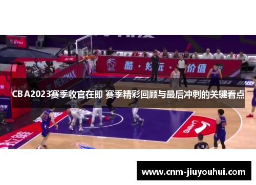 CBA2023赛季收官在即 赛季精彩回顾与最后冲刺的关键看点