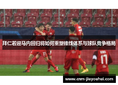 拜仁若迎马内回归将如何重塑锋线体系与球队竞争格局 拜仁若迎马内回归将如何重塑锋线体系与球队竞争格局