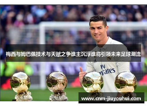 梅西与姆巴佩技术与天赋之争谁主沉浮谁将引领未来足球潮流 梅西与姆巴佩技术与天赋之争谁主沉浮谁将引领未来足球潮流