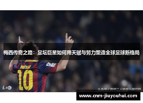梅西传奇之路:足坛巨星如何用天赋与努力塑造全球足球新格局 梅西传奇之路:足坛巨星如何用天赋与努力塑造全球足球新格局