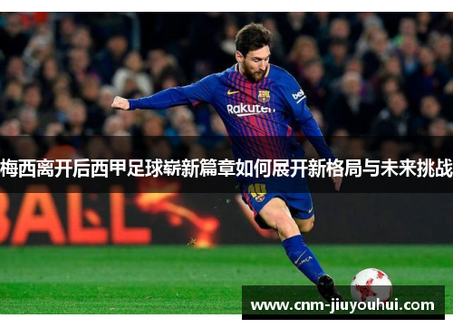 梅西离开后西甲足球崭新篇章如何展开新格局与未来挑战 梅西离开后西甲足球崭新篇章如何展开新格局与未来挑战