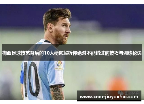 梅西足球技艺背后的10大秘密解析你绝对不能错过的技巧与训练秘诀
