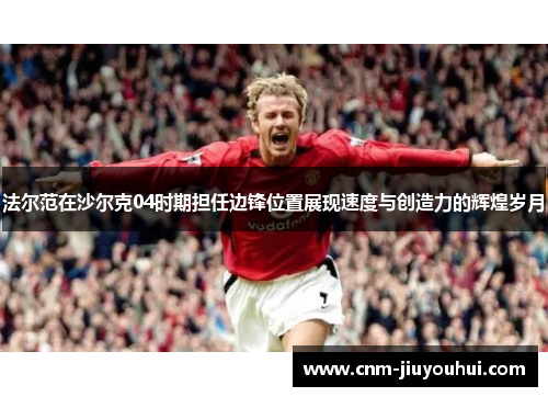 法尔范在沙尔克04时期担任边锋位置展现速度与创造力的辉煌岁月 法尔范在沙尔克04时期担任边锋位置展现速度与创造力的辉煌岁月