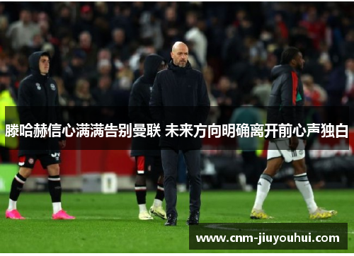 滕哈赫信心满满告别曼联 未来方向明确离开前心声独白 滕哈赫信心满满告别曼联 未来方向明确离开前心声独白