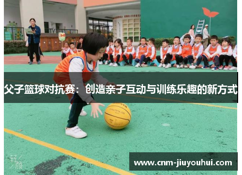父子篮球对抗赛:创造亲子互动与训练乐趣的新方式 父子篮球对抗赛:创造亲子互动与训练乐趣的新方式