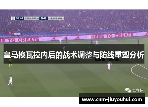 皇马换瓦拉内后的战术调整与防线重塑分析 皇马换瓦拉内后的战术调整与防线重塑分析