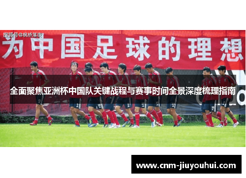 全面聚焦亚洲杯中国队关键战程与赛事时间全景深度梳理指南 全面聚焦亚洲杯中国队关键战程与赛事时间全景深度梳理指南