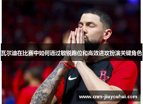 瓦尔迪在比赛中如何通过敏锐跑位和高效进攻扮演关键角色 瓦尔迪在比赛中如何通过敏锐跑位和高效进攻扮演关键角色