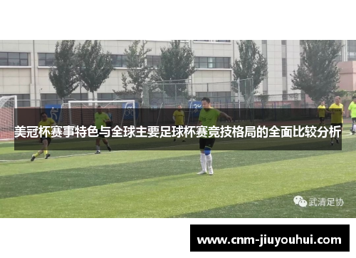 美冠杯赛事特色与全球主要足球杯赛竞技格局的全面比较分析 美冠杯赛事特色与全球主要足球杯赛竞技格局的全面比较分析