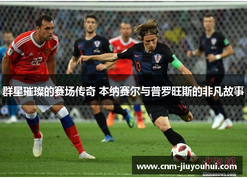 群星璀璨的赛场传奇 本纳赛尔与普罗旺斯的非凡故事