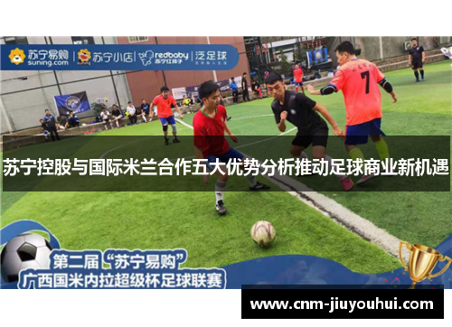 苏宁控股与国际米兰合作五大优势分析推动足球商业新机遇