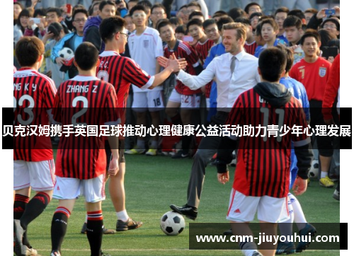 贝克汉姆携手英国足球推动心理健康公益活动助力青少年心理发展 贝克汉姆携手英国足球推动心理健康公益活动助力青少年心理发展
