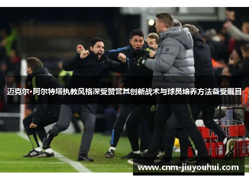 迈克尔·阿尔特塔执教风格深受赞誉其创新战术与球员培养方法备受瞩目 迈克尔·阿尔特塔执教风格深受赞誉其创新战术与球员培养方法备受瞩目