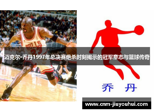 迈克尔·乔丹1997年总决赛绝杀时刻揭示的冠军意志与篮球传奇 迈克尔·乔丹1997年总决赛绝杀时刻揭示的冠军意志与篮球传奇