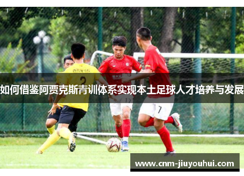 如何借鉴阿贾克斯青训体系实现本土足球人才培养与发展 如何借鉴阿贾克斯青训体系实现本土足球人才培养与发展