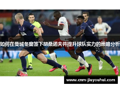 如何在曼城冬窗签下胡桑诺夫并提升球队实力的策略分析 如何在曼城冬窗签下胡桑诺夫并提升球队实力的策略分析