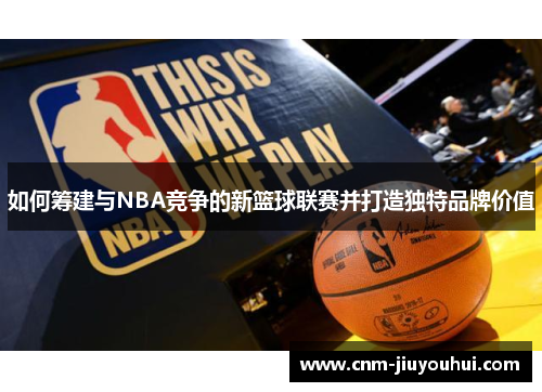 如何筹建与NBA竞争的新篮球联赛并打造独特品牌价值 如何筹建与NBA竞争的新篮球联赛并打造独特品牌价值