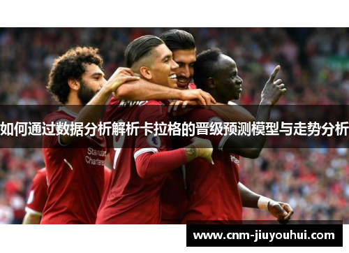如何通过数据分析解析卡拉格的晋级预测模型与走势分析 如何通过数据分析解析卡拉格的晋级预测模型与走势分析