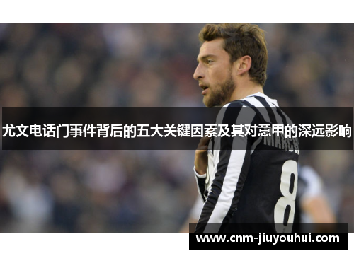 尤文电话门事件背后的五大关键因素及其对意甲的深远影响 尤文电话门事件背后的五大关键因素及其对意甲的深远影响